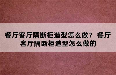 餐厅客厅隔断柜造型怎么做？ 餐厅客厅隔断柜造型怎么做的